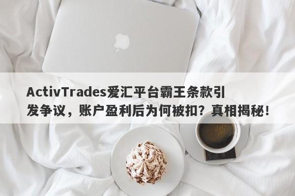 ActivTrades爱汇平台霸王条款引发争议，账户盈利后为何被扣？真相揭秘！-第1张图片-要懂汇圈网