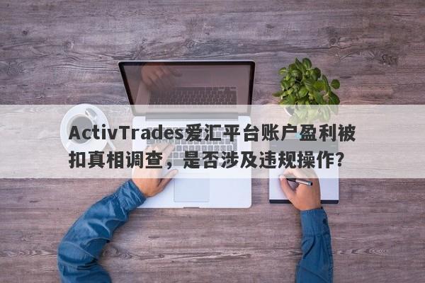 ActivTrades爱汇平台账户盈利被扣真相调查，是否涉及违规操作？-第1张图片-要懂汇圈网