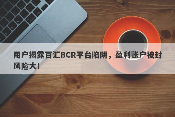 用户揭露百汇BCR平台陷阱，盈利账户被封风险大！-第1张图片-要懂汇圈网