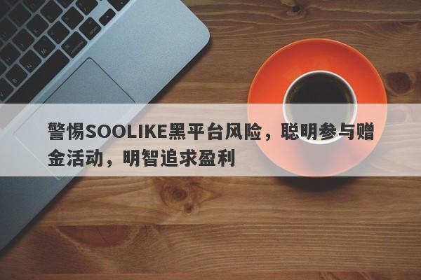 警惕SOOLIKE黑平台风险，聪明参与赠金活动，明智追求盈利-第1张图片-要懂汇圈网