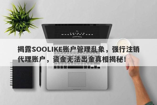 揭露SOOLIKE账户管理乱象，强行注销代理账户，资金无法出金真相揭秘！-第1张图片-要懂汇圈网