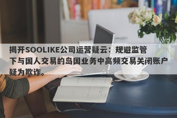 揭开SOOLIKE公司运营疑云：规避监管下与国人交易的岛国业务中高频交易关闭账户疑为欺诈。-第1张图片-要懂汇圈网