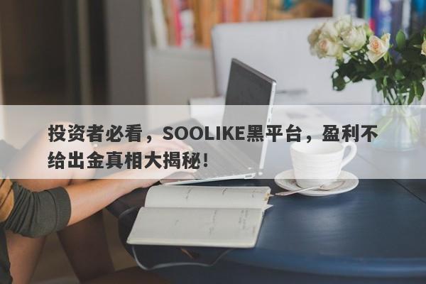 投资者必看，SOOLIKE黑平台，盈利不给出金真相大揭秘！-第1张图片-要懂汇圈网