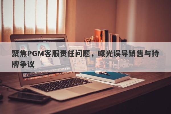 聚焦PGM客服责任问题，曝光误导销售与持牌争议-第1张图片-要懂汇圈网