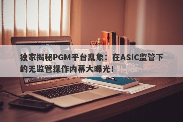 独家揭秘PGM平台乱象：在ASIC监管下的无监管操作内幕大曝光！-第1张图片-要懂汇圈网