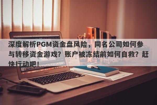 深度解析PGM资金盘风险，同名公司如何参与转移资金游戏？账户被冻结前如何自救？赶快行动吧！-第1张图片-要懂汇圈网