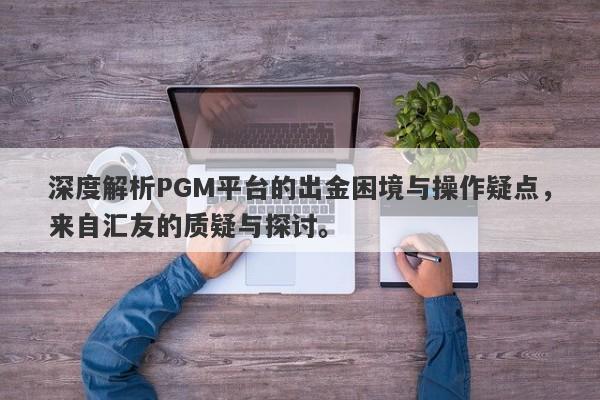 深度解析PGM平台的出金困境与操作疑点，来自汇友的质疑与探讨。-第1张图片-要懂汇圈网