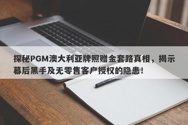 探秘PGM澳大利亚牌照赠金套路真相，揭示幕后黑手及无零售客户授权的隐患！-第1张图片-要懂汇圈网