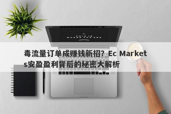 毒流量订单成赚钱新招？Ec Markets安盈盈利背后的秘密大解析-第1张图片-要懂汇圈网