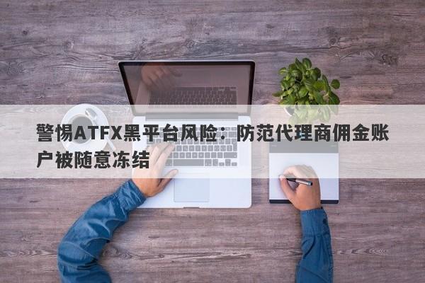 警惕ATFX黑平台风险：防范代理商佣金账户被随意冻结-第1张图片-要懂汇圈网