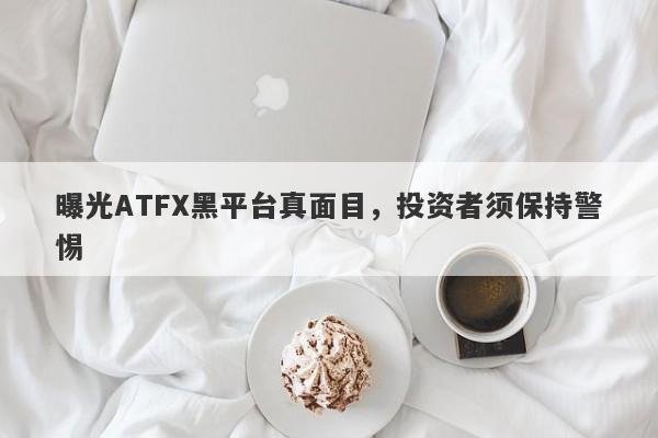 曝光ATFX黑平台真面目，投资者须保持警惕-第1张图片-要懂汇圈网