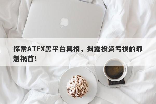 探索ATFX黑平台真相，揭露投资亏损的罪魁祸首！-第1张图片-要懂汇圈网