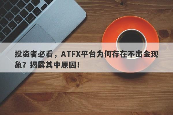 投资者必看，ATFX平台为何存在不出金现象？揭露其中原因！-第1张图片-要懂汇圈网