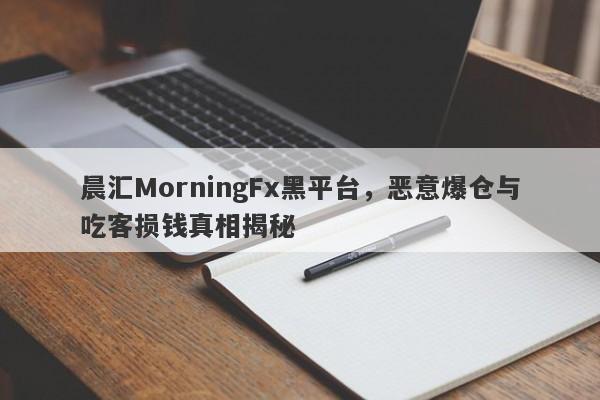 晨汇MorningFx黑平台，恶意爆仓与吃客损钱真相揭秘-第1张图片-要懂汇圈网