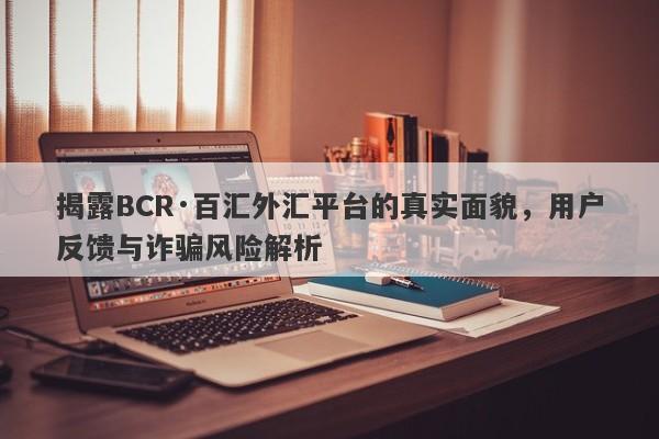 揭露BCR·百汇外汇平台的真实面貌，用户反馈与诈骗风险解析-第1张图片-要懂汇圈网