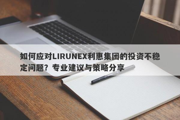 如何应对LIRUNEX利惠集团的投资不稳定问题？专业建议与策略分享-第1张图片-要懂汇圈网