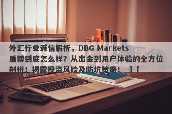 外汇行业诚信解析，DBG Markets盾博到底怎么样？从出金到用户体验的全方位剖析！揭露投资风险及防坑策略！ ​​-第1张图片-要懂汇圈网