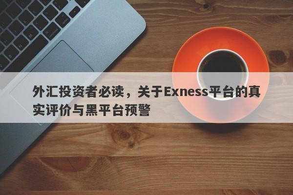 外汇投资者必读，关于Exness平台的真实评价与黑平台预警-第1张图片-要懂汇圈网