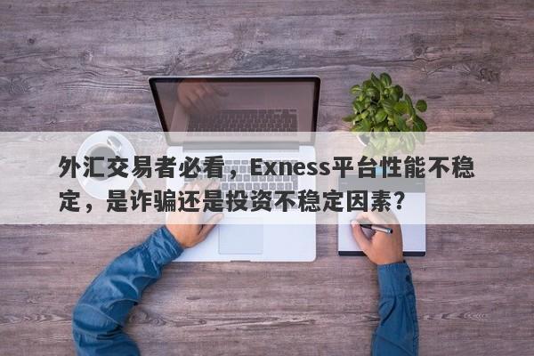 外汇交易者必看，Exness平台性能不稳定，是诈骗还是投资不稳定因素？-第1张图片-要懂汇圈网