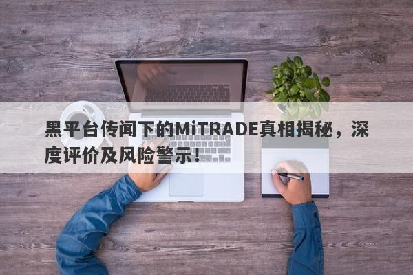 黑平台传闻下的MiTRADE真相揭秘，深度评价及风险警示！-第1张图片-要懂汇圈网