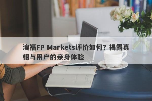 澳福FP Markets评价如何？揭露真相与用户的亲身体验-第1张图片-要懂汇圈网