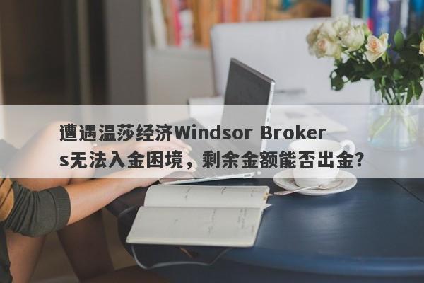 遭遇温莎经济Windsor Brokers无法入金困境，剩余金额能否出金？-第1张图片-要懂汇圈网