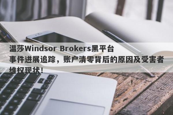 温莎Windsor Brokers黑平台事件进展追踪，账户清零背后的原因及受害者维权现状！-第1张图片-要懂汇圈网