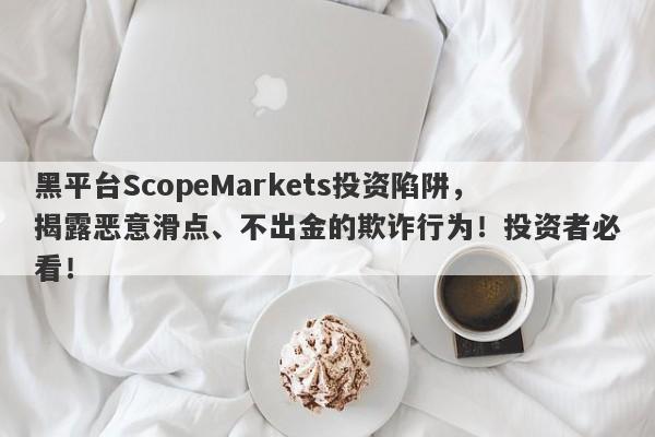 黑平台ScopeMarkets投资陷阱，揭露恶意滑点、不出金的欺诈行为！投资者必看！-第1张图片-要懂汇圈网