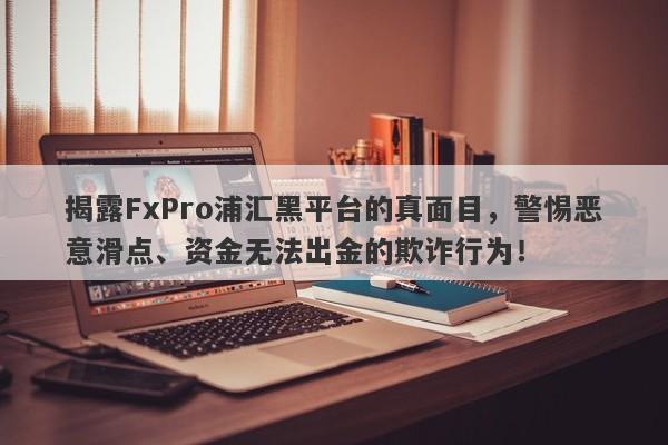 揭露FxPro浦汇黑平台的真面目，警惕恶意滑点、资金无法出金的欺诈行为！-第1张图片-要懂汇圈网