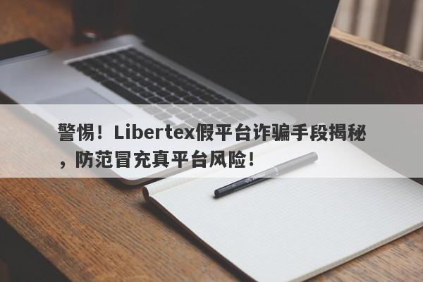 警惕！Libertex假平台诈骗手段揭秘，防范冒充真平台风险！-第1张图片-要懂汇圈网