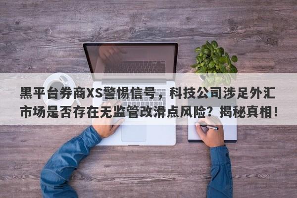 黑平台券商XS警惕信号，科技公司涉足外汇市场是否存在无监管改滑点风险？揭秘真相！-第1张图片-要懂汇圈网