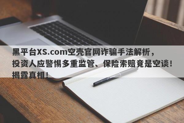 黑平台XS.com空壳官网诈骗手法解析，投资人应警惕多重监管、保险索赔竟是空谈！揭露真相！-第1张图片-要懂汇圈网