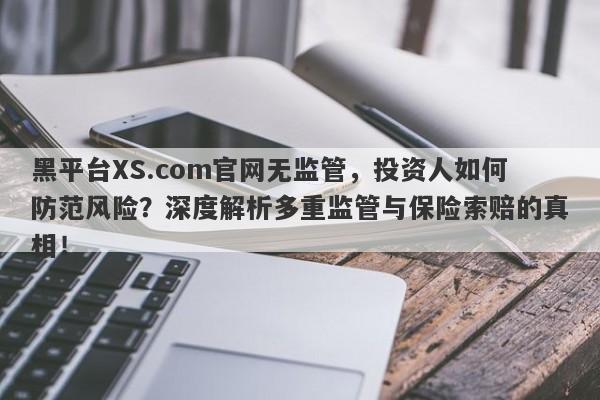 黑平台XS.com官网无监管，投资人如何防范风险？深度解析多重监管与保险索赔的真相！-第1张图片-要懂汇圈网