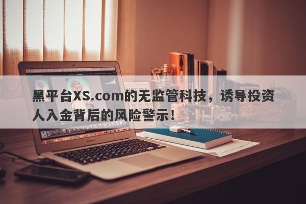 黑平台XS.com的无监管科技，诱导投资人入金背后的风险警示！-第1张图片-要懂汇圈网