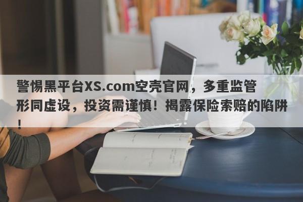 警惕黑平台XS.com空壳官网，多重监管形同虚设，投资需谨慎！揭露保险索赔的陷阱！-第1张图片-要懂汇圈网