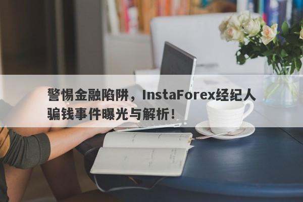 警惕金融陷阱，InstaForex经纪人骗钱事件曝光与解析！-第1张图片-要懂汇圈网