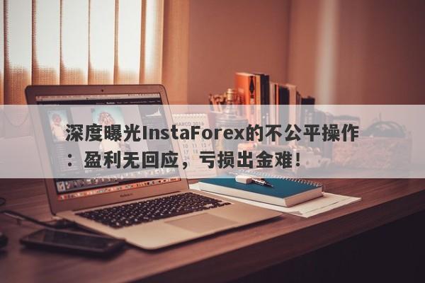 深度曝光InstaForex的不公平操作：盈利无回应，亏损出金难！-第1张图片-要懂汇圈网