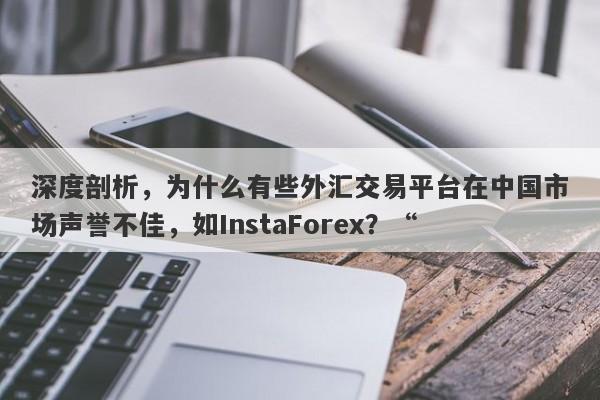 深度剖析，为什么有些外汇交易平台在中国市场声誉不佳，如InstaForex？“-第1张图片-要懂汇圈网