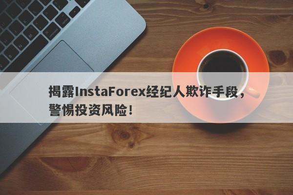 揭露InstaForex经纪人欺诈手段，警惕投资风险！-第1张图片-要懂汇圈网