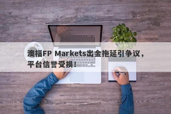 澳福FP Markets出金拖延引争议，平台信誉受损！-第1张图片-要懂汇圈网