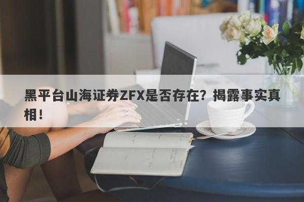 黑平台山海证券ZFX是否存在？揭露事实真相！-第1张图片-要懂汇圈网