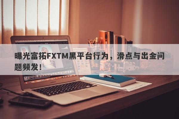 曝光富拓FXTM黑平台行为，滑点与出金问题频发！-第1张图片-要懂汇圈网