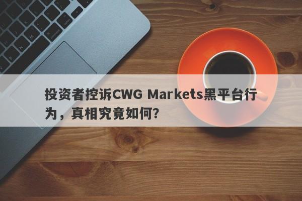 投资者控诉CWG Markets黑平台行为，真相究竟如何？-第1张图片-要懂汇圈网