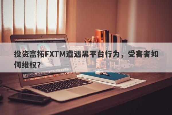 投资富拓FXTM遭遇黑平台行为，受害者如何维权？-第1张图片-要懂汇圈网