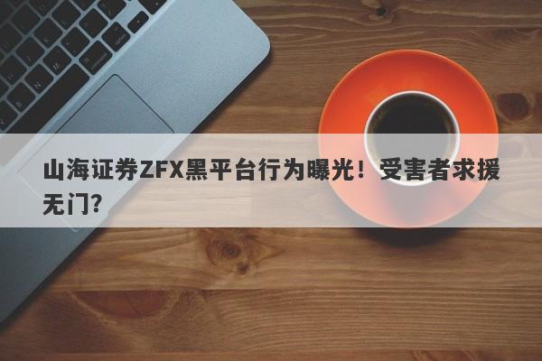 山海证券ZFX黑平台行为曝光！受害者求援无门？-第1张图片-要懂汇圈网