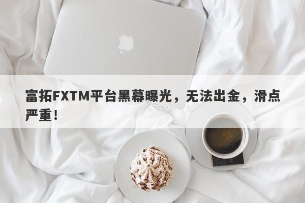 富拓FXTM平台黑幕曝光，无法出金，滑点严重！-第1张图片-要懂汇圈网