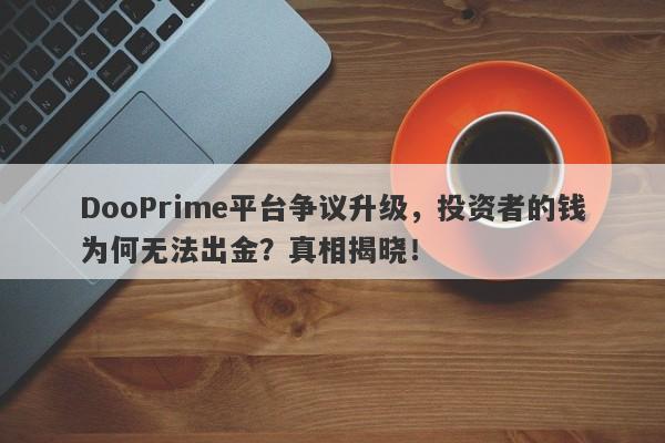 DooPrime平台争议升级，投资者的钱为何无法出金？真相揭晓！-第1张图片-要懂汇圈网