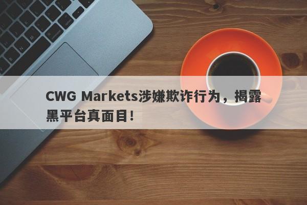 CWG Markets涉嫌欺诈行为，揭露黑平台真面目！-第1张图片-要懂汇圈网