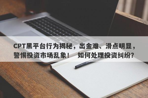 CPT黑平台行为揭秘，出金难、滑点明显，警惕投资市场乱象！  如何处理投资纠纷？-第1张图片-要懂汇圈网