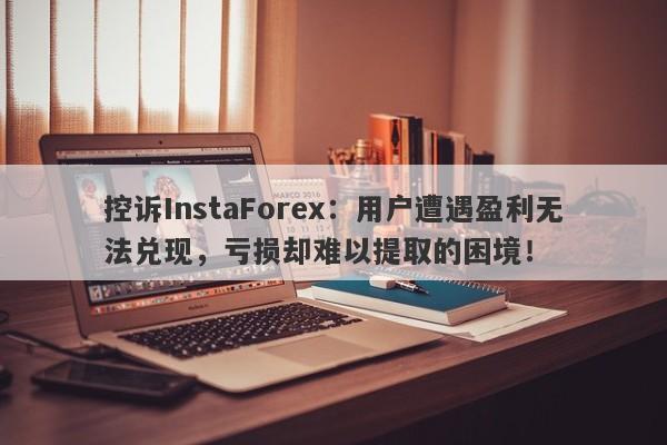 控诉InstaForex：用户遭遇盈利无法兑现，亏损却难以提取的困境！-第1张图片-要懂汇圈网